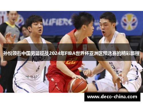 孙悦领衔中国男篮征战2024年FIBA世界杯亚洲区预选赛的精彩旅程