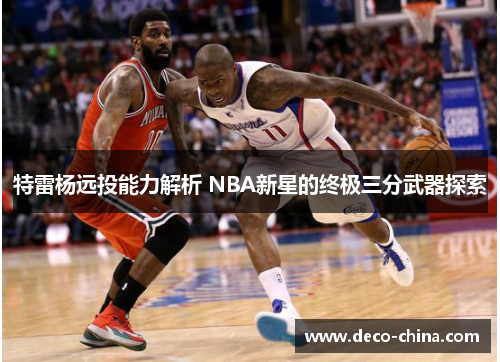 特雷杨远投能力解析 NBA新星的终极三分武器探索