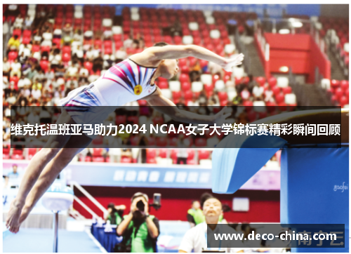 维克托温班亚马助力2024 NCAA女子大学锦标赛精彩瞬间回顾